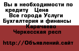 Вы в необходимости по кредиту › Цена ­ 90 000 - Все города Услуги » Бухгалтерия и финансы   . Карачаево-Черкесская респ.